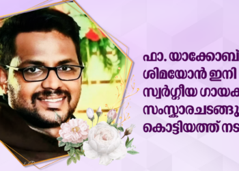 ഫാ. യാക്കോബ് ശിമയോൻ ഇനി സ്വർഗ്ഗീയ ഗായകൻ: സംസ്കാരചടങ്ങുകൾ കൊട്ടിയത്ത് നടന്നു.