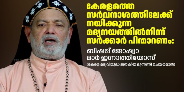 കേരളത്തെ സർവനാശത്തിലേക്ക് നയിക്കുന്ന മദ്യനയത്തിൽനിന്ന് സർക്കാർ പിന്മാറണം: ബിഷപ്പ് ജോഷ്വാ മാർ ഇഗ്നാത്തിയോസ്